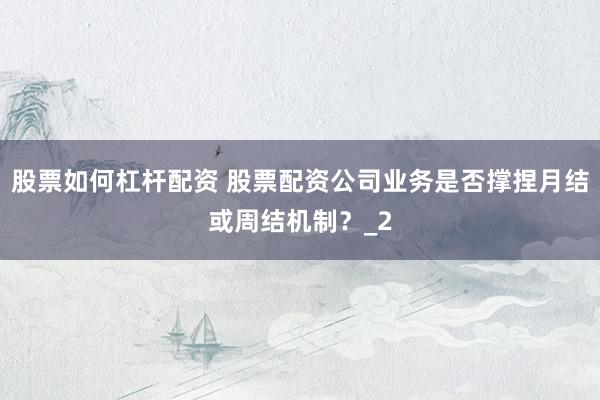 股票如何杠杆配资 股票配资公司业务是否撑捏月结或周结机制？_2