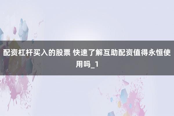 配资杠杆买入的股票 快速了解互助配资值得永恒使用吗_1