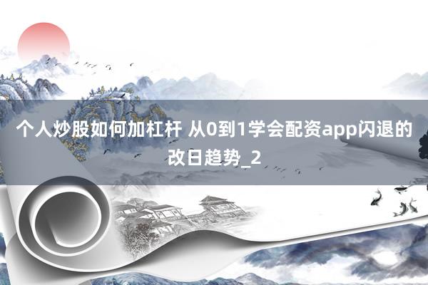 个人炒股如何加杠杆 从0到1学会配资app闪退的改日趋势_2
