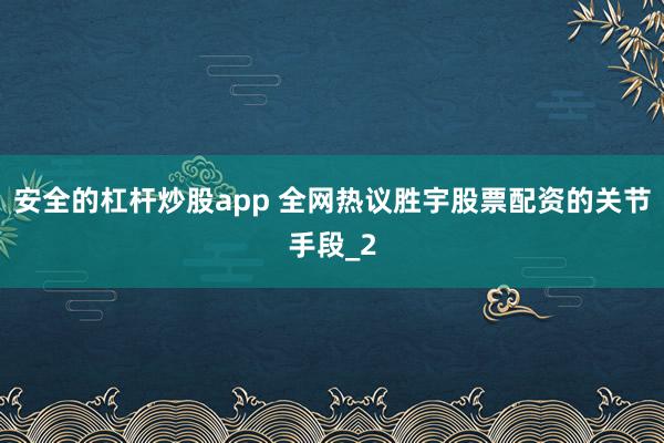安全的杠杆炒股app 全网热议胜宇股票配资的关节手段_2