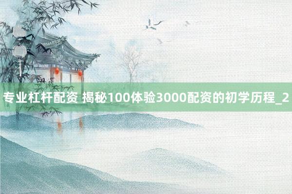 专业杠杆配资 揭秘100体验3000配资的初学历程_2