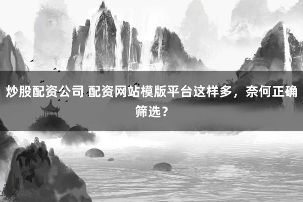 炒股配资公司 配资网站模版平台这样多，奈何正确筛选？