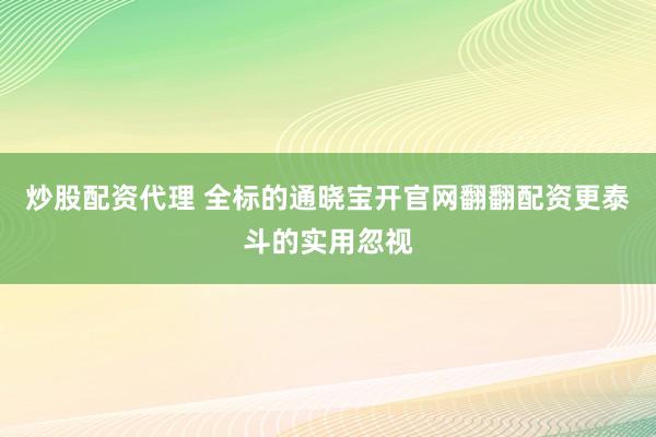 炒股配资代理 全标的通晓宝开官网翻翻配资更泰斗的实用忽视