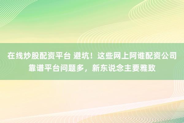 在线炒股配资平台 避坑！这些网上阿谁配资公司靠谱平台问题多，新东说念主要雅致