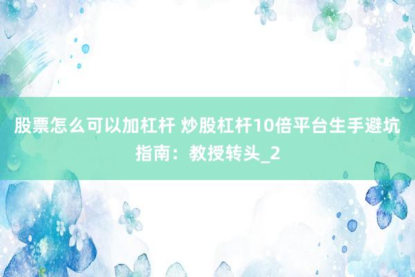 股票怎么可以加杠杆 炒股杠杆10倍平台生手避坑指南:教授转头_2