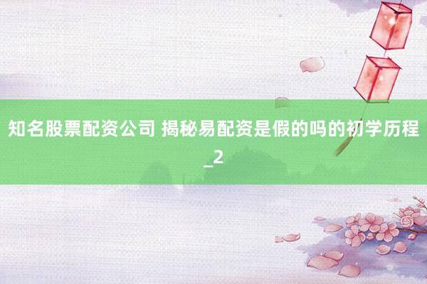 知名股票配资公司 揭秘易配资是假的吗的初学历程_2