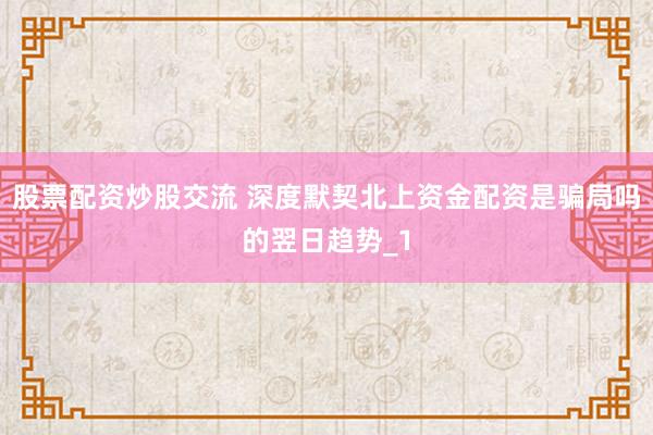 股票配资炒股交流 深度默契北上资金配资是骗局吗的翌日趋势_1