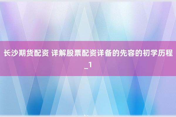 长沙期货配资 详解股票配资详备的先容的初学历程_1