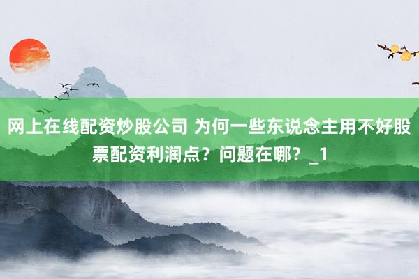 网上在线配资炒股公司 为何一些东说念主用不好股票配资利润点?问题在哪?_1
