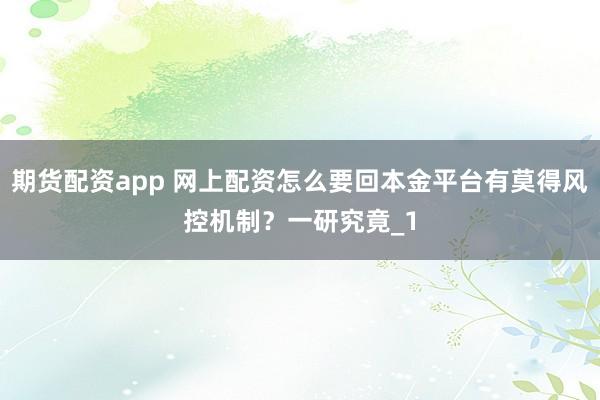 期货配资app 网上配资怎么要回本金平台有莫得风控机制?一研究竟_1
