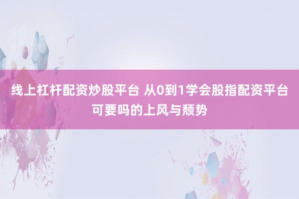 线上杠杆配资炒股平台 从0到1学会股指配资平台可要吗的上风与颓势