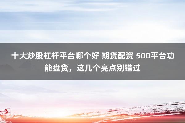 十大炒股杠杆平台哪个好 期货配资 500平台功能盘货，这几个亮点别错过
